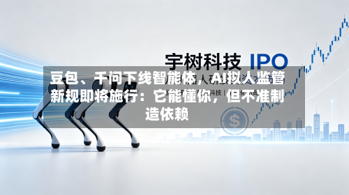 豆包、千问下线智能体	，AI拟人监管新规即将施行：它能懂你，但不准制造依赖-第2张图片