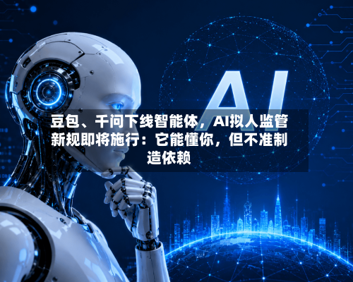 豆包	、千问下线智能体，AI拟人监管新规即将施行：它能懂你	，但不准制造依赖-第3张图片