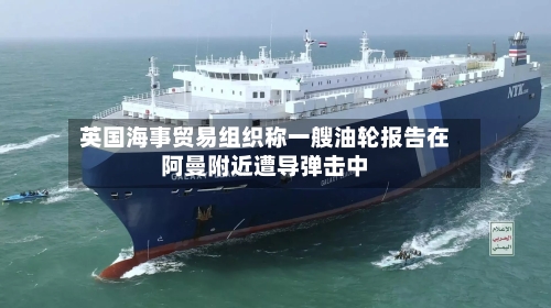 英国海事贸易组织称一艘油轮报告在阿曼附近遭导弹击中-第2张图片