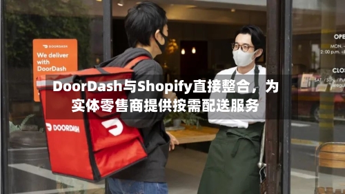 DoorDash与Shopify直接整合	，为实体零售商提供按需配送服务-第2张图片