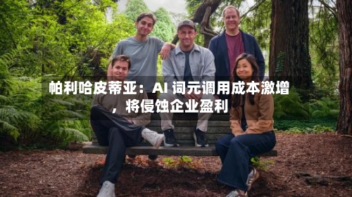 帕利哈皮蒂亚:AI 词元调用成本激增,将侵蚀企业盈利