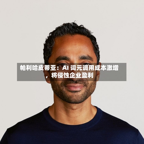 帕利哈皮蒂亚：AI 词元调用成本激增，将侵蚀企业盈利-第2张图片
