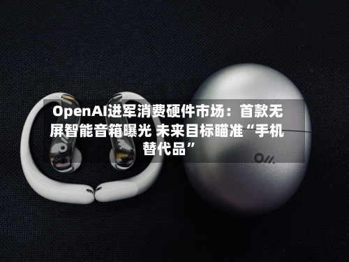 OpenAI进军消费硬件市场：首款无屏智能音箱曝光 未来目标瞄准“手机替代品”-第2张图片