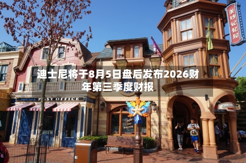 迪士尼将于8月5日盘后发布2026财年第三季度财报-第2张图片