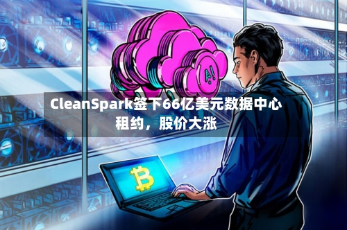CleanSpark签下66亿美元数据中心租约,股价大涨