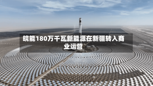 皖能180万千瓦新能源在新疆转入商业运营-第2张图片