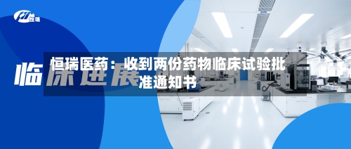 恒瑞医药:收到两份药物临床试验批准通知书-第2张图片
