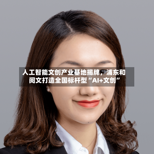 人工智能文创产业基地揭牌，浦东和阅文打造全国标杆型“AI+文创”-第1张图片
