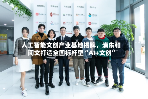 人工智能文创产业基地揭牌	，浦东和阅文打造全国标杆型“AI+文创”-第2张图片