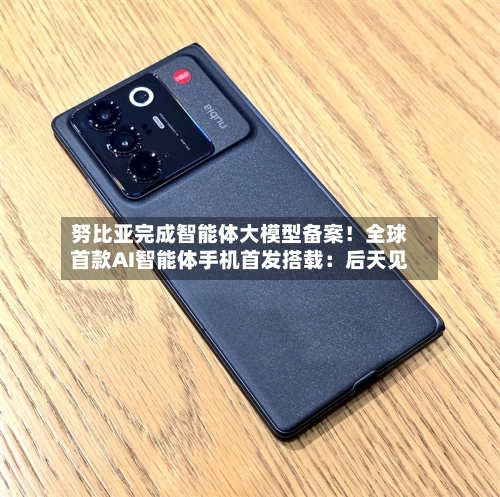 努比亚完成智能体大模型备案！全球首款AI智能体手机首发搭载：后天见-第2张图片