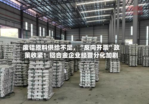 废铝原料供给不足，“反向开票”政策收紧！铝合金企业经营分化加剧-第2张图片