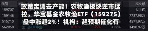 政策定调去产能！农牧渔板块逆市猛拉，华宝基金农牧渔ETF（159275）盘中涨超2%！机构：超预期催化有望持续-第2张图片