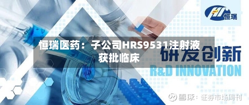 恒瑞医药:子公司HRS9531注射液获批临床