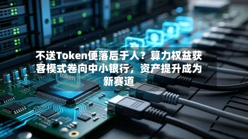 不送Token便落后于人？算力权益获客模式卷向中小银行	，资产提升成为新赛道-第2张图片