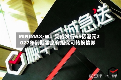 MINIMAX-W：完成发行65亿港元2027年到期零息有担保可转换债券-第2张图片
