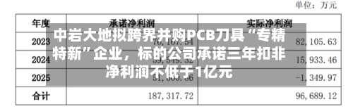 中岩大地拟跨界并购PCB刀具“专精特新	”企业，标的公司承诺三年扣非净利润不低于1亿元-第2张图片