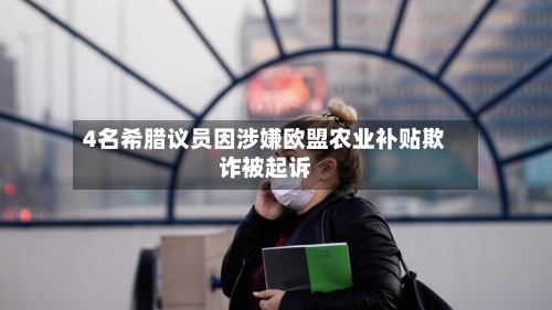 4名希腊议员因涉嫌欧盟农业补贴欺诈被起诉