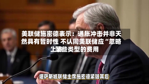 美联储施密德表示：通胀冲击并非天然具有暂时性 不认同美联储应“忽略”某些类型的费用上涨