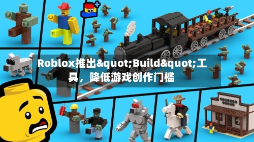 Roblox推出"Build"工具，降低游戏创作门槛