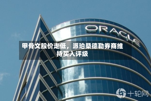 甲骨文股价走低，派珀桑德勒券商维持买入评级-第3张图片