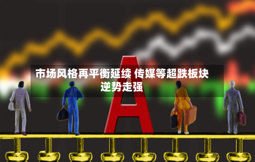 市场风格再平衡延续 传媒等超跌板块逆势走强-第3张图片