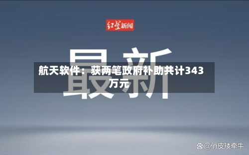 航天软件：获两笔政府补助共计343万元-第2张图片