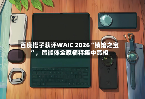 百度搭子获评WAIC 2026“镇馆之宝”，智能体全家桶将集中亮相-第3张图片