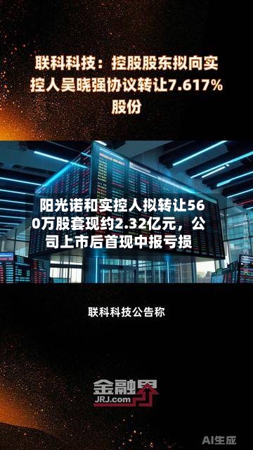 阳光诺和实控人拟转让560万股套现约2.32亿元	，公司上市后首现中报亏损-第2张图片