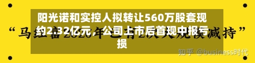 阳光诺和实控人拟转让560万股套现约2.32亿元,公司上市后首现中报亏损