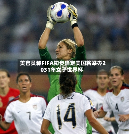 美官员称FIFA初步确定美国将举办2031年女子世界杯