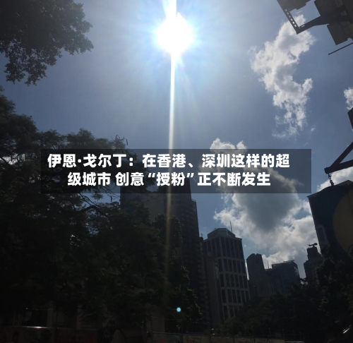 伊恩·戈尔丁：在香港	、深圳这样的超级城市 创意“授粉	”正不断发生-第2张图片