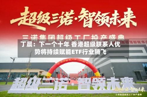 丁晨：下一个十年 香港超级联系人优势将持续赋能ETF行业腾飞