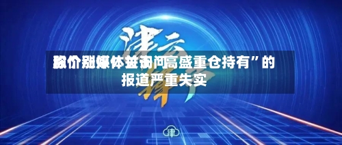 股价涨停!甘询问
称个别媒体关于“高盛重仓持有”的报道严重失实