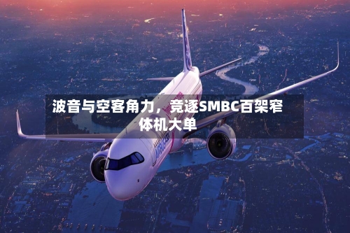波音与空客角力	，竞逐SMBC百架窄体机大单-第2张图片