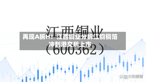 再现A拆H！江西铜业分拆江铜铜箔冲刺港交所上市