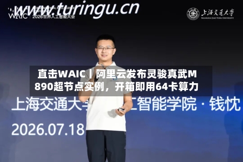 直击WAIC丨阿里云发布灵骏真武M890超节点实例,开箱即用64卡算力