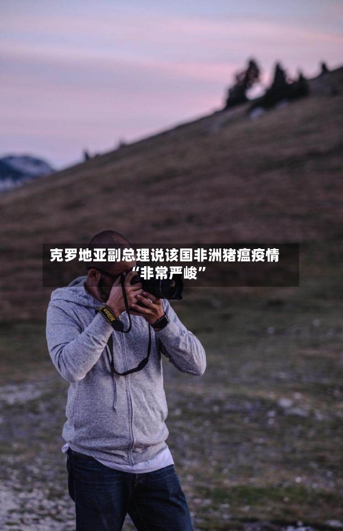 克罗地亚副总理说该国非洲猪瘟疫情“非常严峻”-第2张图片