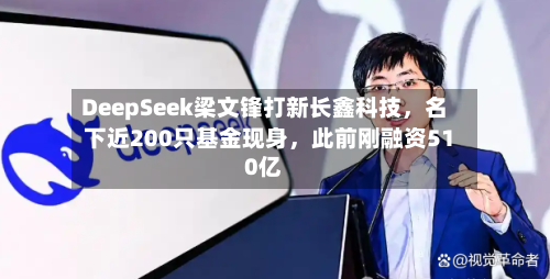 DeepSeek梁文锋打新长鑫科技,名下近200只基金现身,此前刚融资510亿