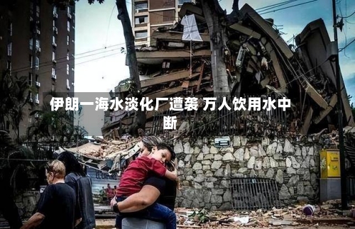 伊朗一海水淡化厂遭袭 万人饮用水中断-第2张图片