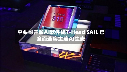 平头哥开源AI软件栈T-Head SAIL 已全面兼容主流AI生态