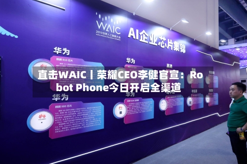 直击WAIC丨荣耀CEO李健官宣:Robot Phone今日开启全渠道