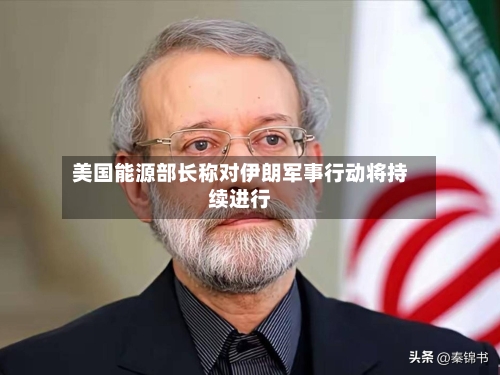 美国能源部长称对伊朗军事行动将持续进行-第3张图片