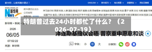 特朗普过去24小时都忙了什么？（2026-07-19）