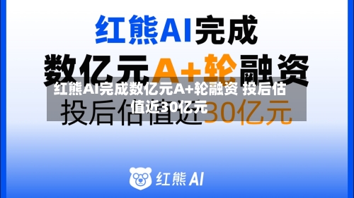 红熊AI完成数亿元A+轮融资 投后估值近30亿元
