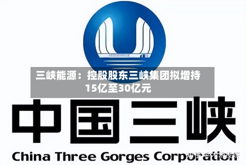 三峡能源:控股股东三峡集团拟增持15亿至30亿元-第2张图片