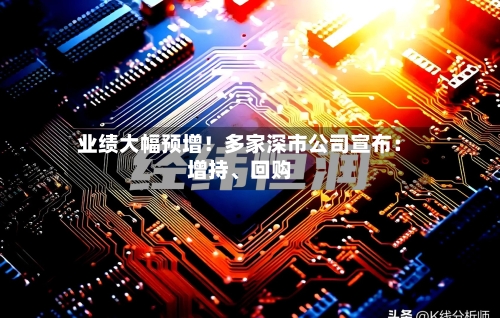 业绩大幅预增！多家深市公司宣布：增持	、回购-第2张图片