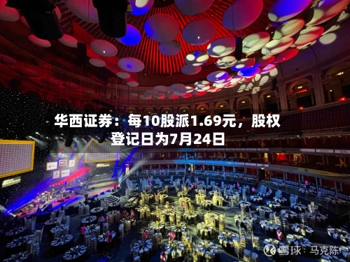 华西证券：每10股派1.69元，股权登记日为7月24日-第3张图片