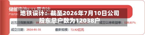 地铁设计:截至2026年7月10日公司股东总户数为12038户-第3张图片