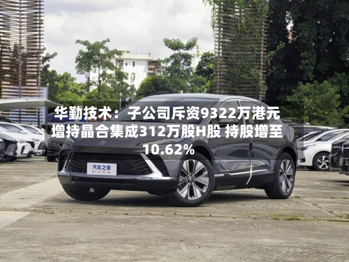 华勤技术:子公司斥资9322万港元增持晶合集成312万股H股 持股增至10.62%