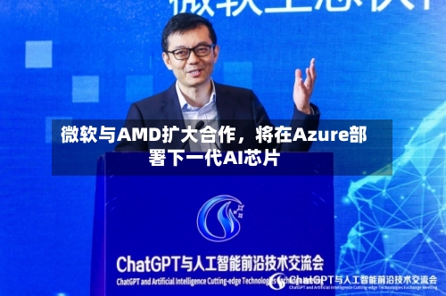 微软与AMD扩大合作，将在Azure部署下一代AI芯片